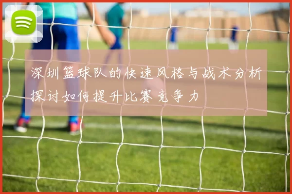 深圳篮球队的快速风格与战术分析探讨如何提升比赛竞争力
