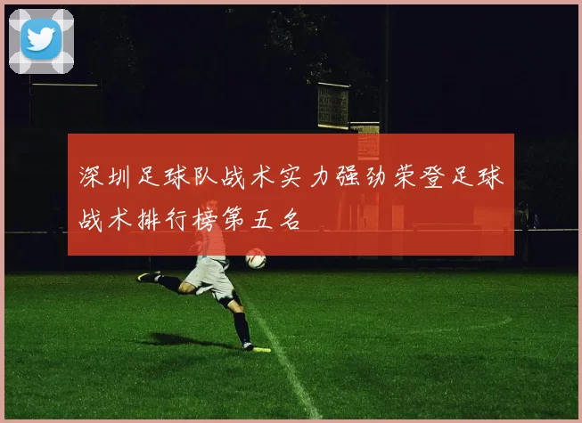 深圳足球队战术实力强劲荣登足球战术排行榜第五名