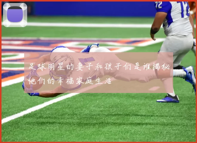 足球明星的妻子和孩子们是谁揭秘他们的幸福家庭生活