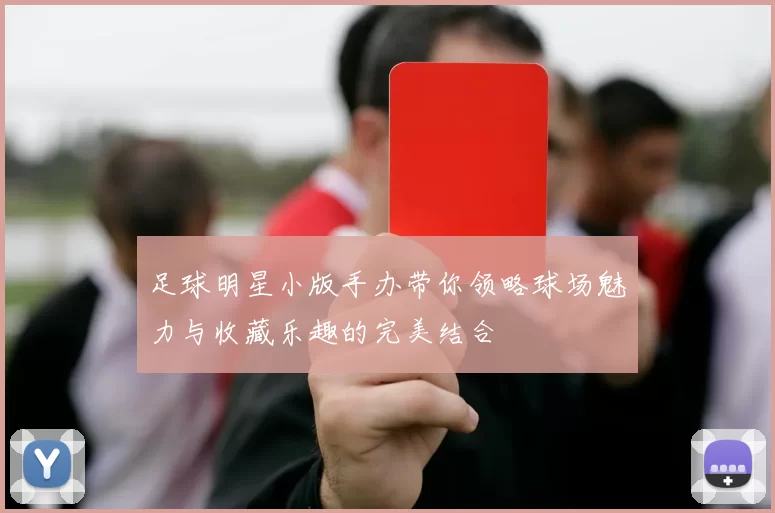 足球明星小版手办带你领略球场魅力与收藏乐趣的完美结合