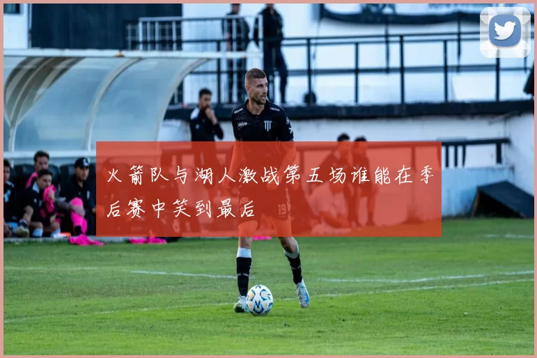 火箭队与湖人激战第五场谁能在季后赛中笑到最后
