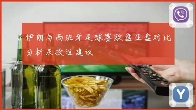 伊朗与西班牙足球赛欧盘亚盘对比分析及投注建议