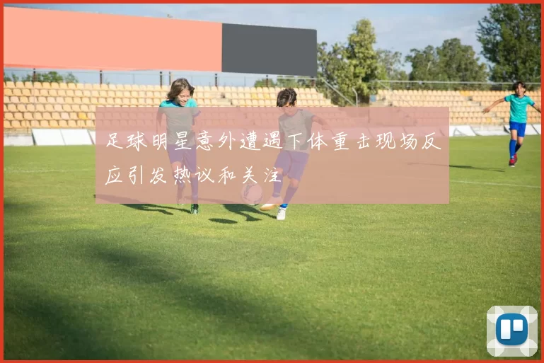 足球明星意外遭遇下体重击现场反应引发热议和关注