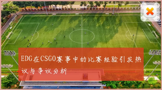 EDG在CSGO赛事中的比赛经验引发热议与争议分析