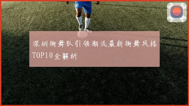 深圳街舞队引领潮流最新街舞风格TOP10全解析