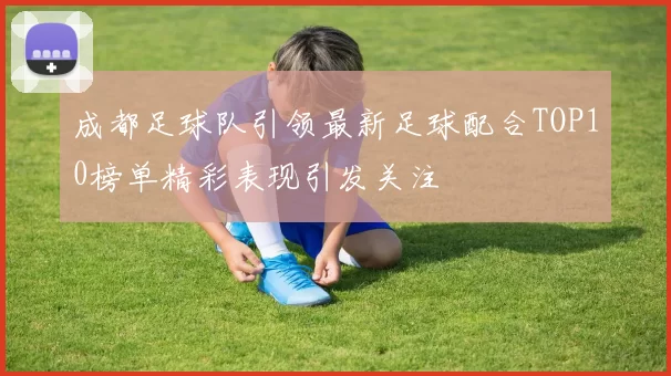 成都足球队引领最新足球配合TOP10榜单精彩表现引发关注