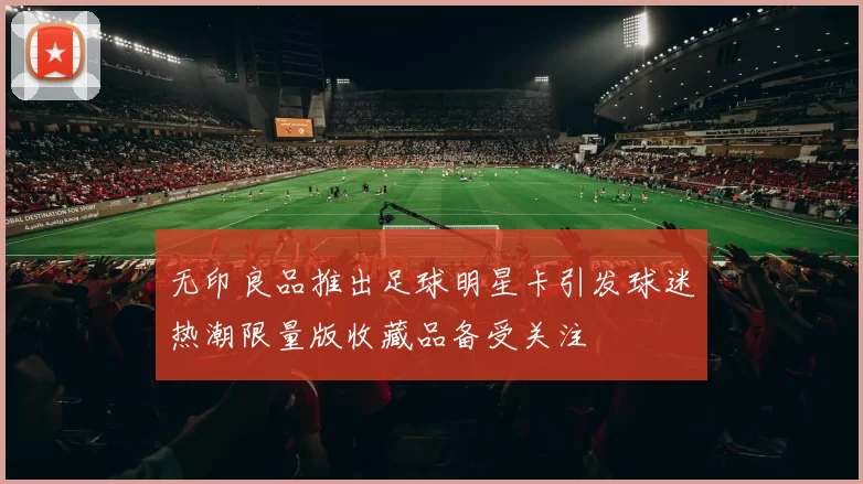 无印良品推出足球明星卡引发球迷热潮限量版收藏品备受关注