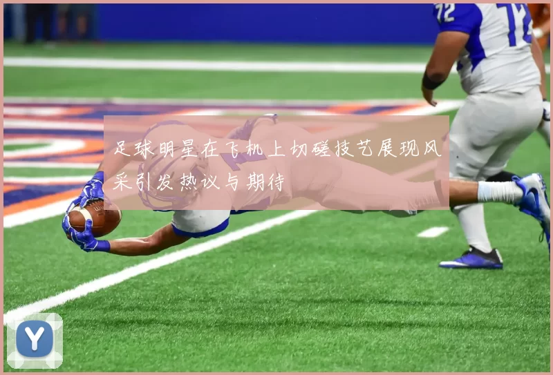 足球明星在飞机上切磋技艺展现风采引发热议与期待