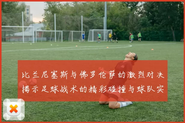 比兰尼塞斯与佛罗伦萨的激烈对决揭示足球战术的精彩碰撞与球队实力的较量