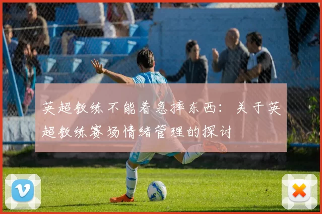 英超教练不能着急摔东西：关于英超教练赛场情绪管理的探讨