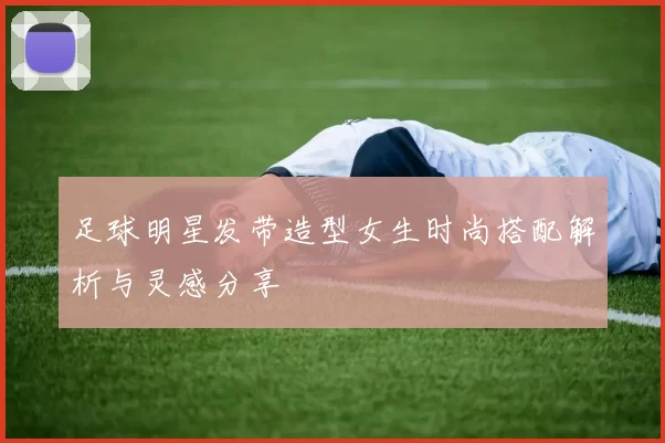 足球明星发带造型女生时尚搭配解析与灵感分享