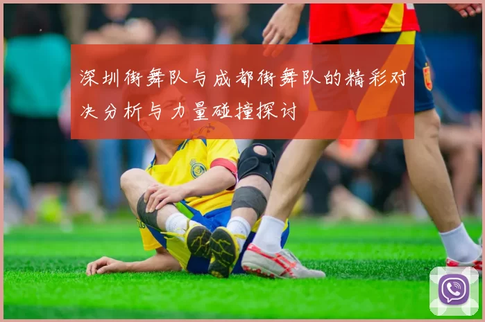 深圳街舞队与成都街舞队的精彩对决分析与力量碰撞探讨