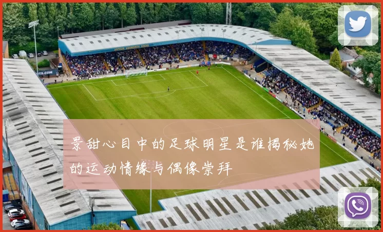 景甜心目中的足球明星是谁揭秘她的运动情缘与偶像崇拜