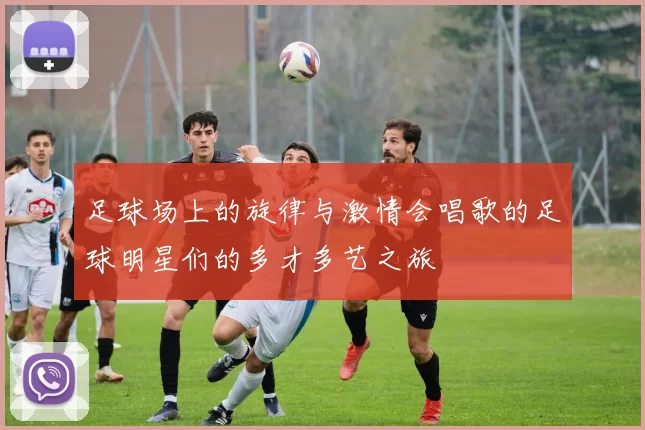 足球场上的旋律与激情会唱歌的足球明星们的多才多艺之旅