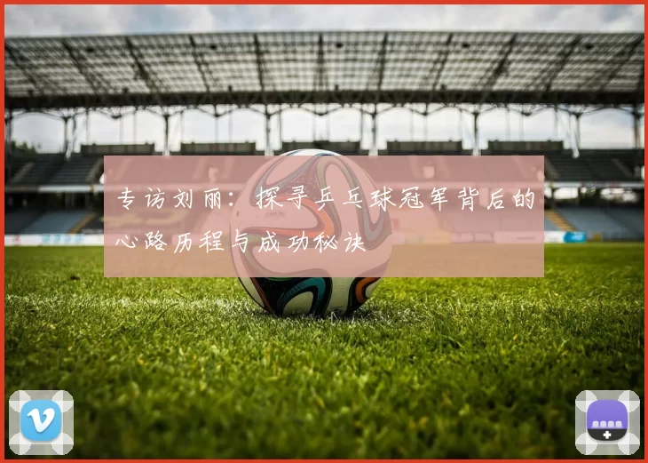专访刘丽：探寻乒乓球冠军背后的心路历程与成功秘诀