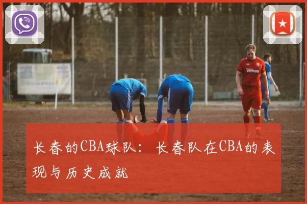 长春的CBA球队：长春队在CBA的表现与历史成就