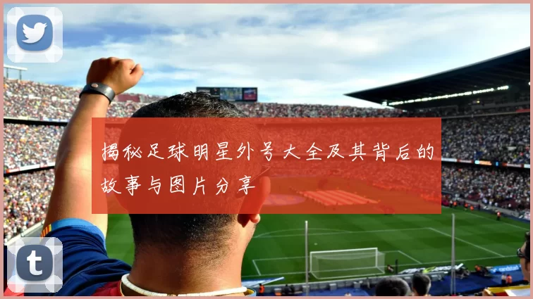 揭秘足球明星外号大全及其背后的故事与图片分享