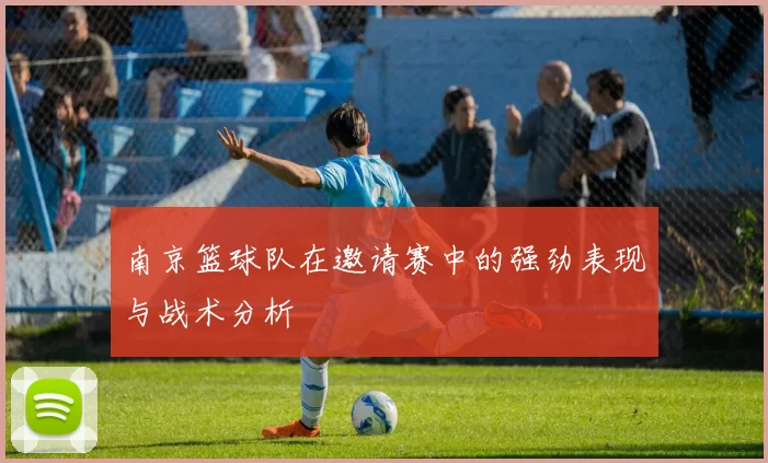 南京篮球队在邀请赛中的强劲表现与战术分析