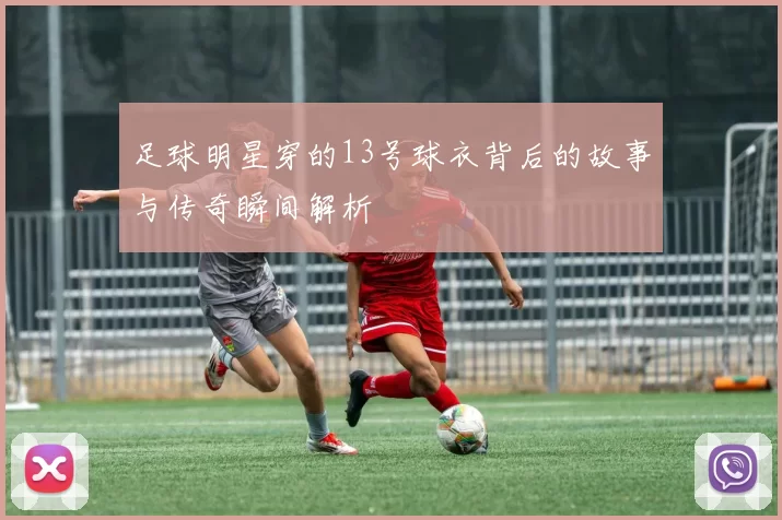 足球明星穿的13号球衣背后的故事与传奇瞬间解析