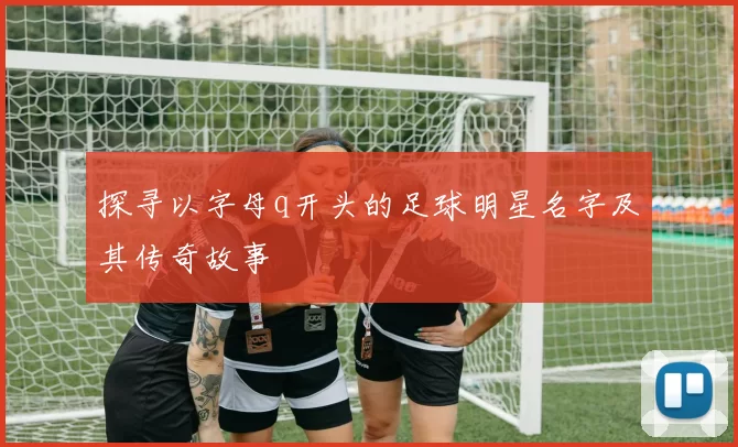 探寻以字母q开头的足球明星名字及其传奇故事