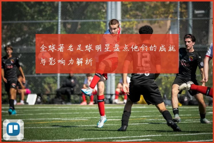 全球著名足球明星盘点他们的成就与影响力解析