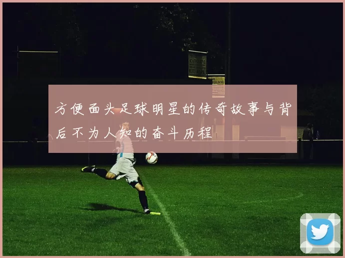 方便面头足球明星的传奇故事与背后不为人知的奋斗历程