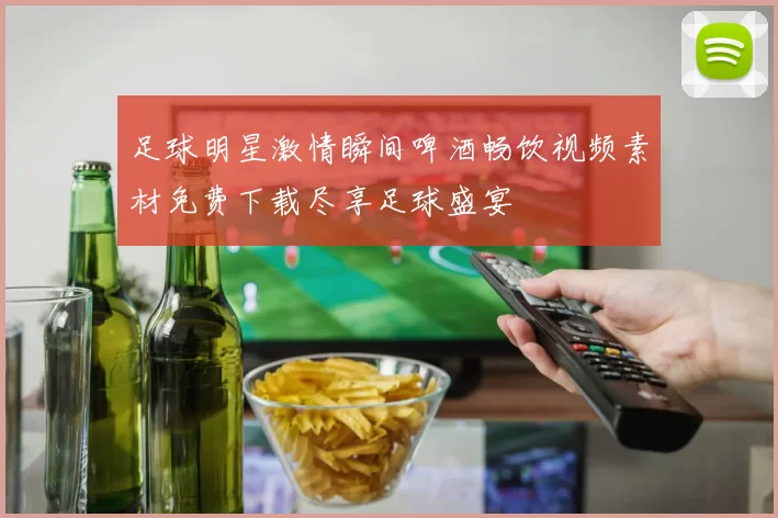 足球明星激情瞬间啤酒畅饮视频素材免费下载尽享足球盛宴