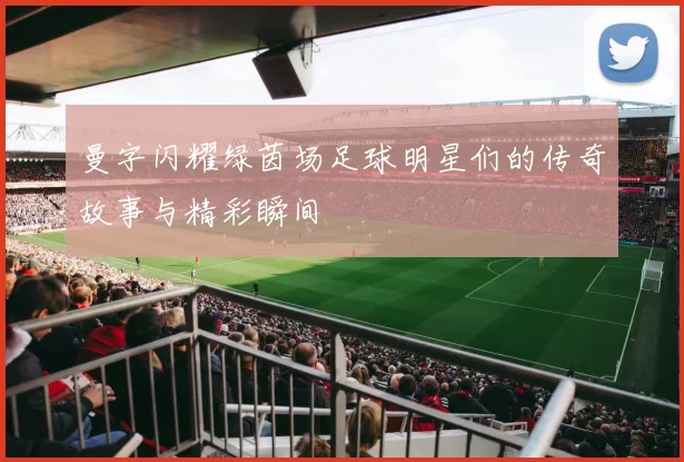 曼字闪耀绿茵场足球明星们的传奇故事与精彩瞬间