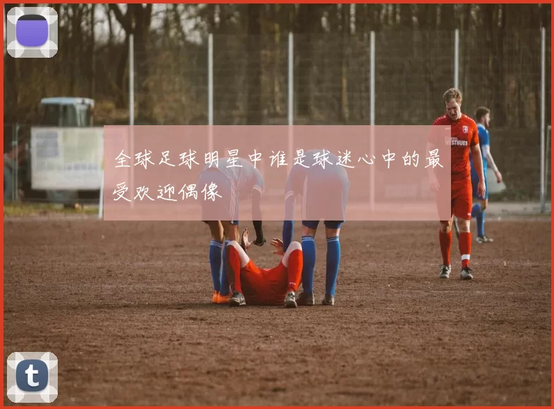 全球足球明星中谁是球迷心中的最受欢迎偶像