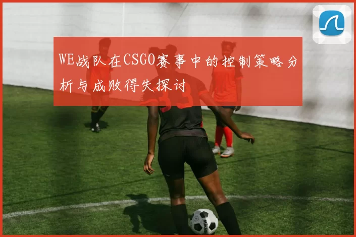 WE战队在CSGO赛事中的控制策略分析与成败得失探讨