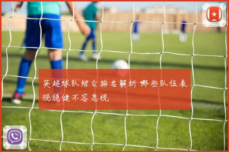 英超球队综合排名解析 哪些队伍表现稳健不容忽视