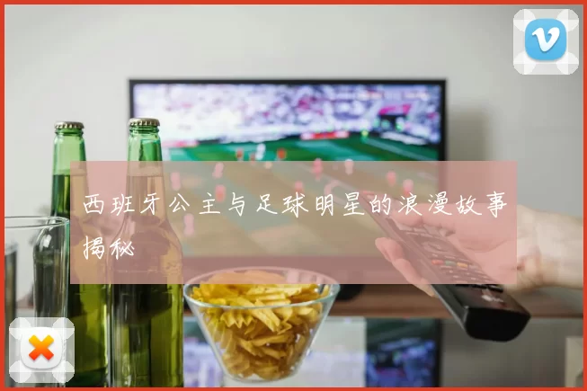 西班牙公主与足球明星的浪漫故事揭秘