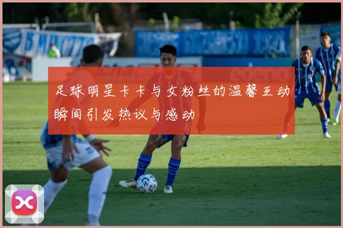 足球明星卡卡与女粉丝的温馨互动瞬间引发热议与感动