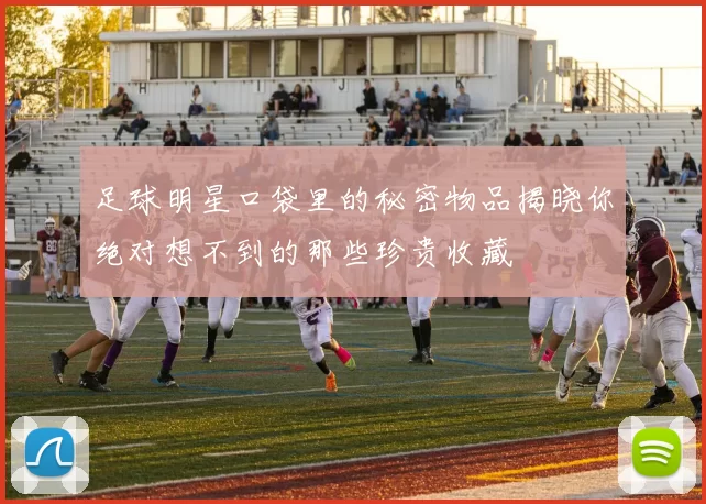 足球明星口袋里的秘密物品揭晓你绝对想不到的那些珍贵收藏