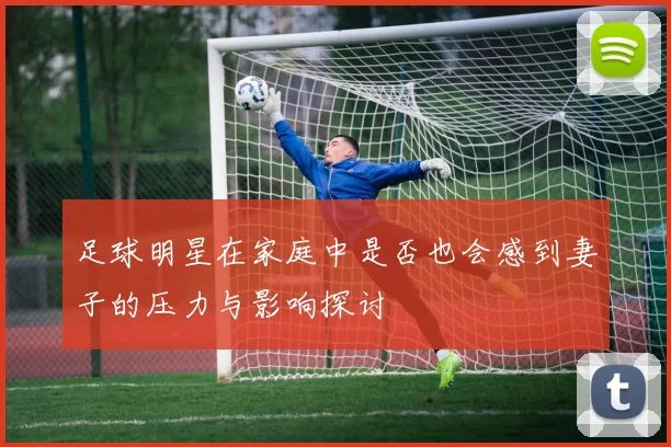 足球明星在家庭中是否也会感到妻子的压力与影响探讨