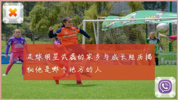 足球明星武磊的家乡与成长经历揭秘他是哪个地方的人