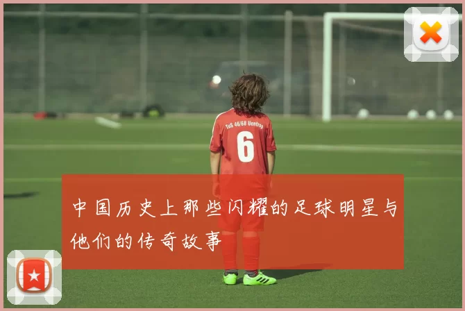 中国历史上那些闪耀的足球明星与他们的传奇故事