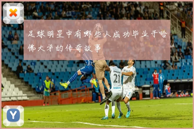 足球明星中有哪些人成功毕业于哈佛大学的传奇故事