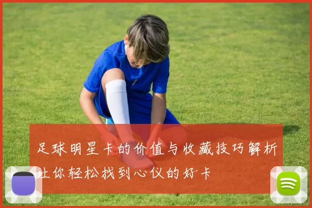 足球明星卡的价值与收藏技巧解析让你轻松找到心仪的好卡