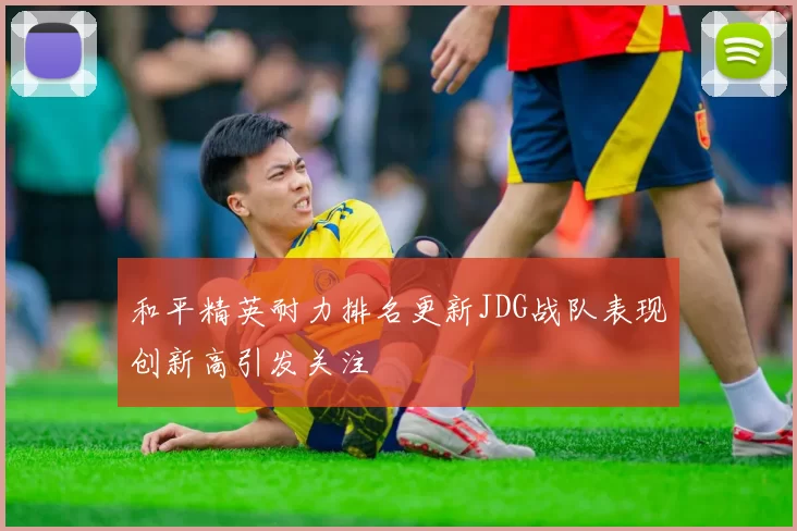 和平精英耐力排名更新JDG战队表现创新高引发关注
