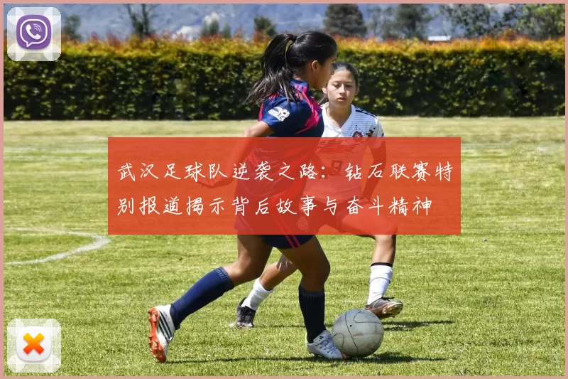 武汉足球队逆袭之路：钻石联赛特别报道揭示背后故事与奋斗精神