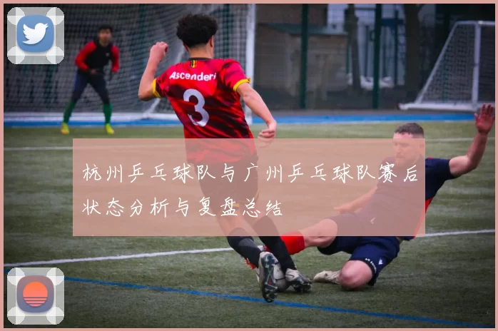 杭州乒乓球队与广州乒乓球队赛后状态分析与复盘总结