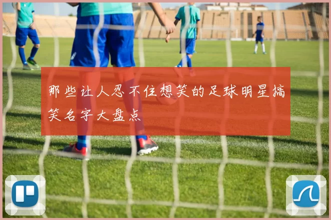 那些让人忍不住想笑的足球明星搞笑名字大盘点