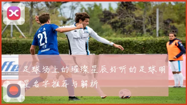 足球场上的璀璨星辰好听的足球明星名字推荐与解析