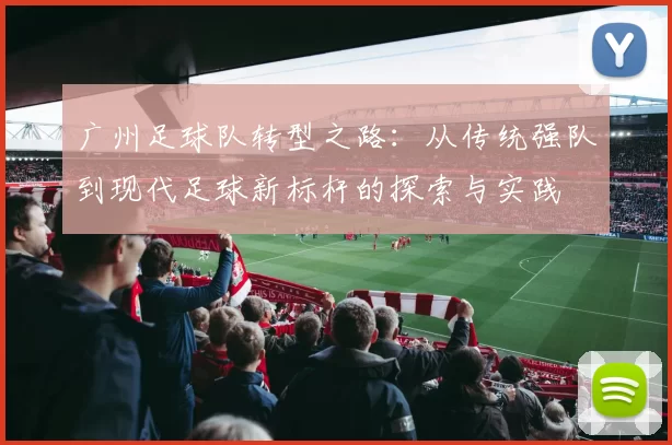 广州足球队转型之路：从传统强队到现代足球新标杆的探索与实践