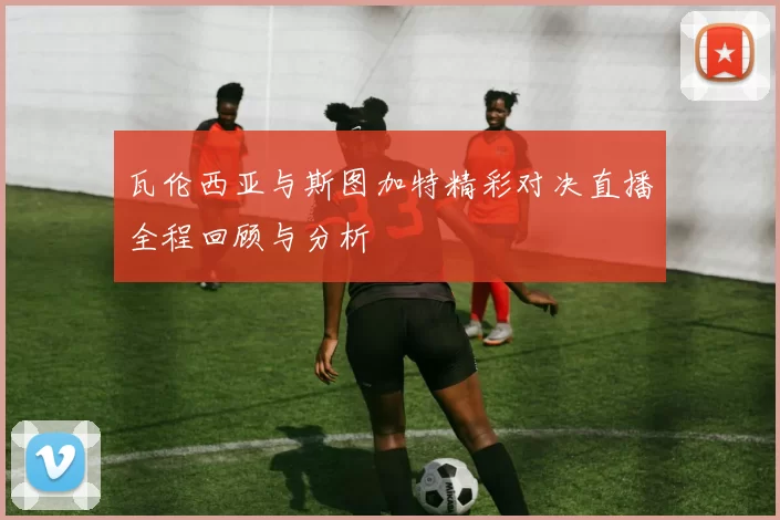 瓦伦西亚与斯图加特精彩对决直播全程回顾与分析