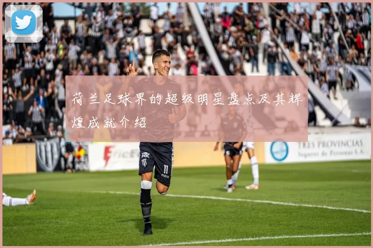 荷兰足球界的超级明星盘点及其辉煌成就介绍