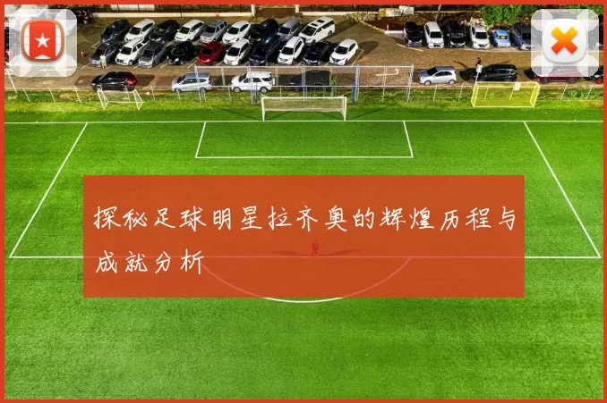 探秘足球明星拉齐奥的辉煌历程与成就分析