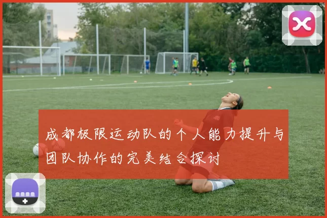成都极限运动队的个人能力提升与团队协作的完美结合探讨
