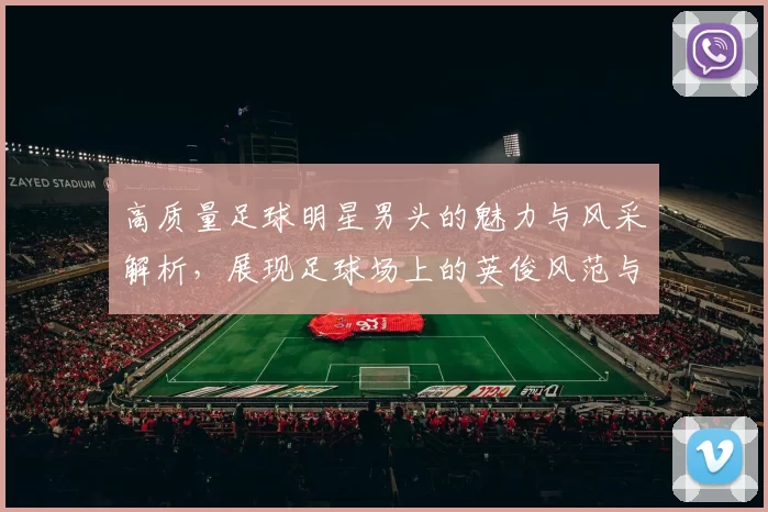 高质量足球明星男头的魅力与风采解析，展现足球场上的英俊风范与个人魅力